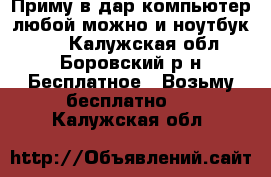 Приму в дар компьютер любой можно и ноутбук!!!  - Калужская обл., Боровский р-н Бесплатное » Возьму бесплатно   . Калужская обл.